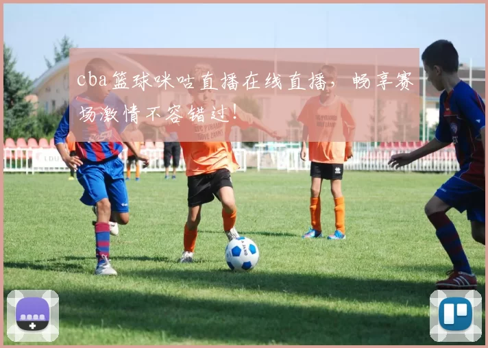 cba篮球咪咕直播在线直播，畅享赛场激情不容错过！