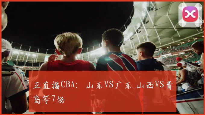正直播CBA:山东VS广东 山西VS青岛等7场
