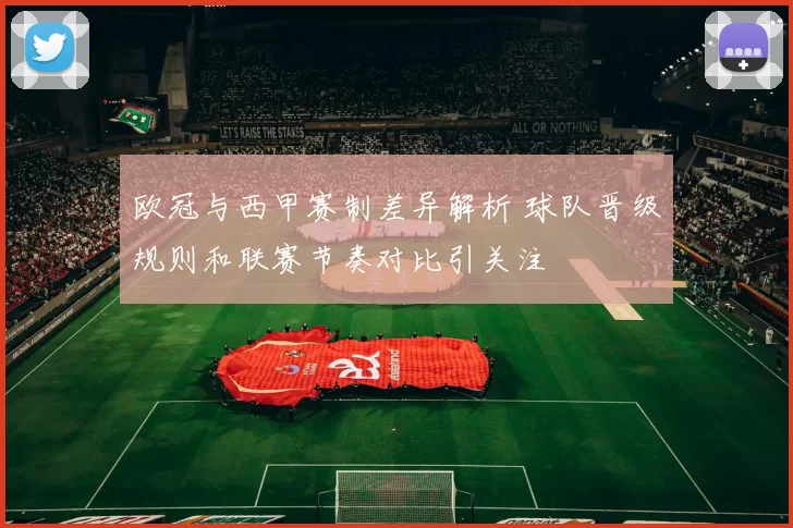 欧冠与西甲赛制差异解析 球队晋级规则和联赛节奏对比引关注