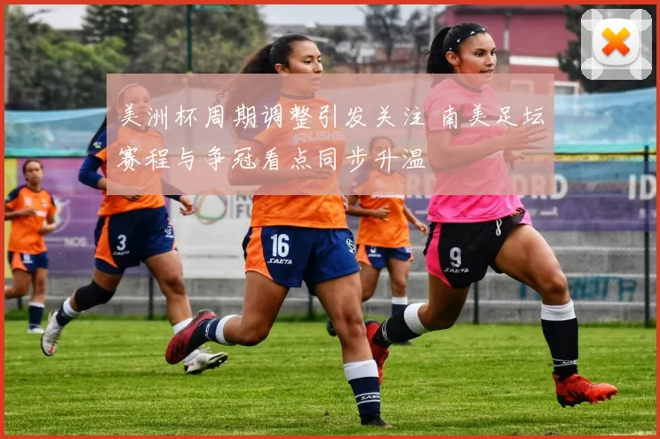 美洲杯周期调整引发关注 南美足坛赛程与争冠看点同步升温