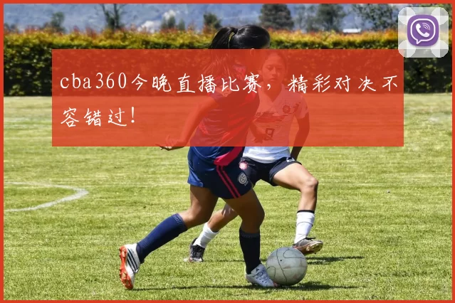 cba360今晚直播比赛，精彩对决不容错过！
