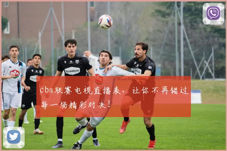 cba联赛电视直播表，让你不再错过每一场精彩对决！