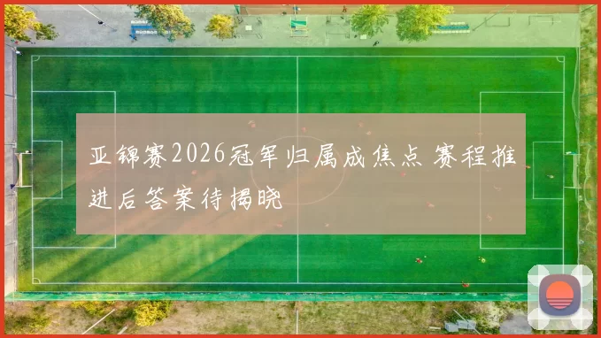 亚锦赛2026冠军归属成焦点 赛程推进后答案待揭晓