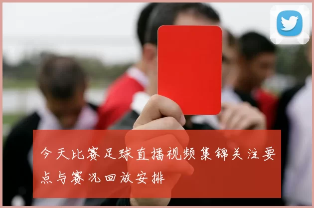 今天比赛足球直播视频集锦关注要点与赛况回放安排