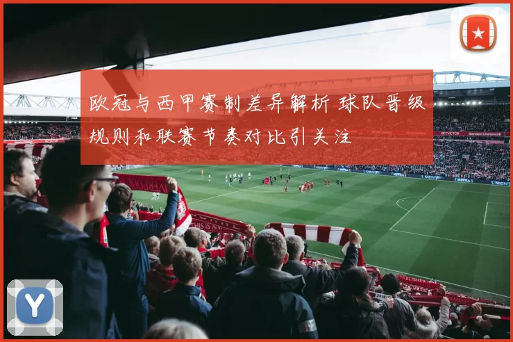 欧冠与西甲赛制差异解析 球队晋级规则和联赛节奏对比引关注