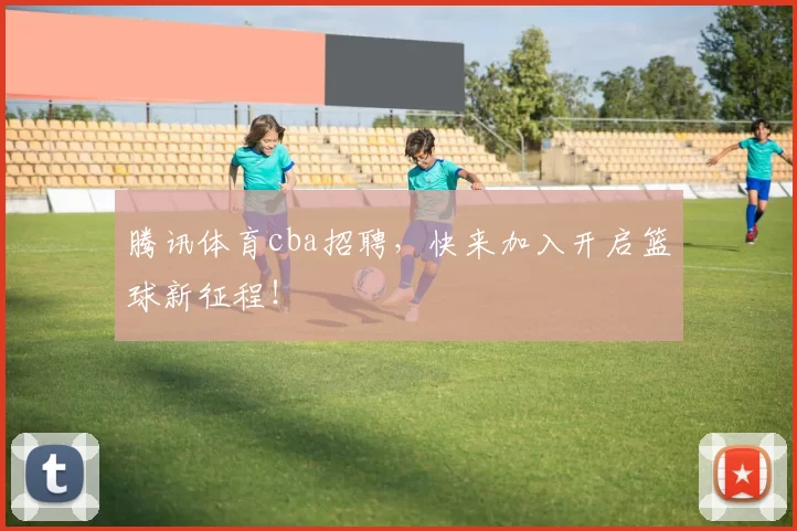 腾讯体育cba招聘，快来加入开启篮球新征程！
