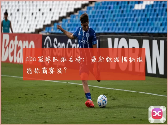 nba篮球队排名榜:最新数据揭秘谁能称霸赛场?
