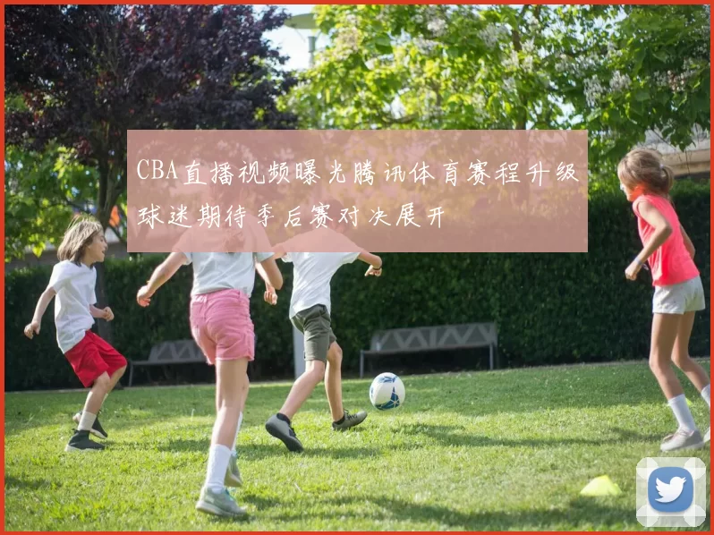 CBA直播视频曝光腾讯体育赛程升级球迷期待季后赛对决展开