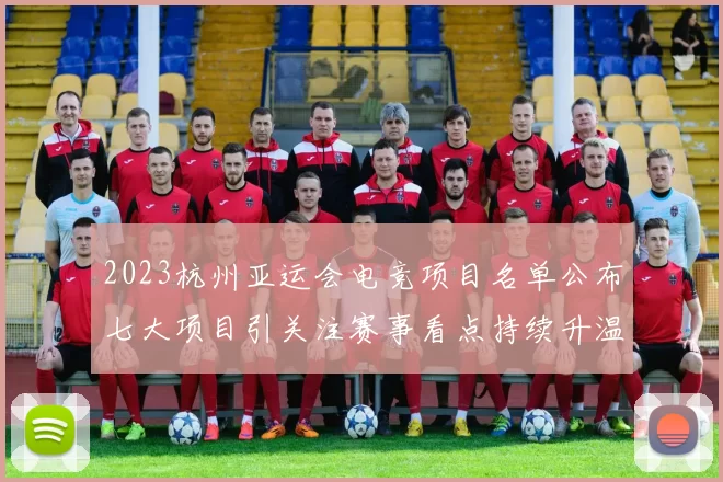 2023杭州亚运会电竞项目名单公布七大项目引关注赛事看点持续升温