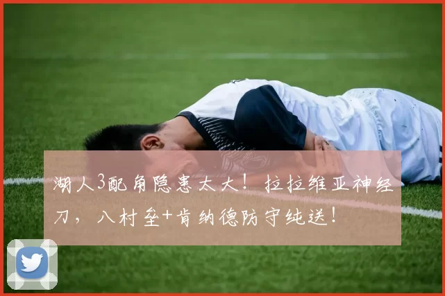 湖人3配角隐患太大！拉拉维亚神经刀，八村垒+肯纳德防守纯送！