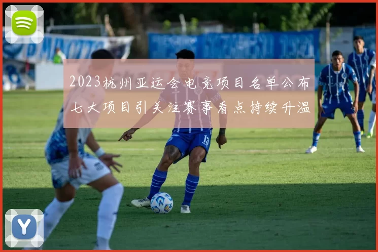 2023杭州亚运会电竞项目名单公布七大项目引关注赛事看点持续升温