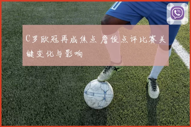 C罗欧冠再成焦点 詹俊点评比赛关键变化与影响