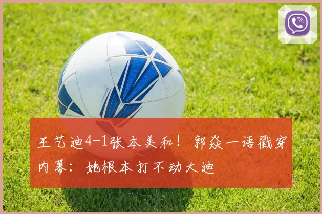 王艺迪4-1张本美和!郭焱一语戳穿内幕:她根本打不动大迪