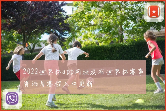 2022世界杯app网址发布世界杯赛事资讯与赛程入口更新