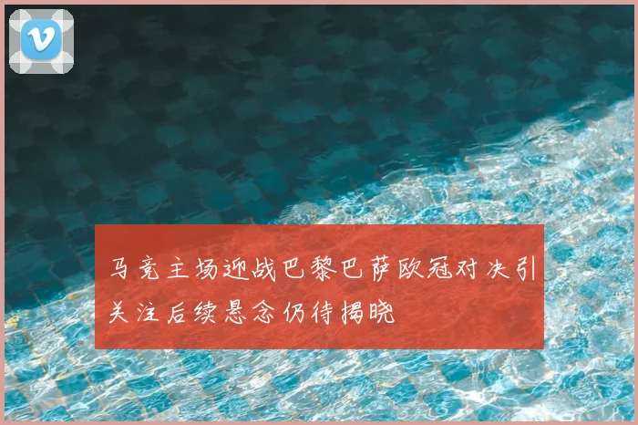 马竞主场迎战巴黎巴萨欧冠对决引关注后续悬念仍待揭晓