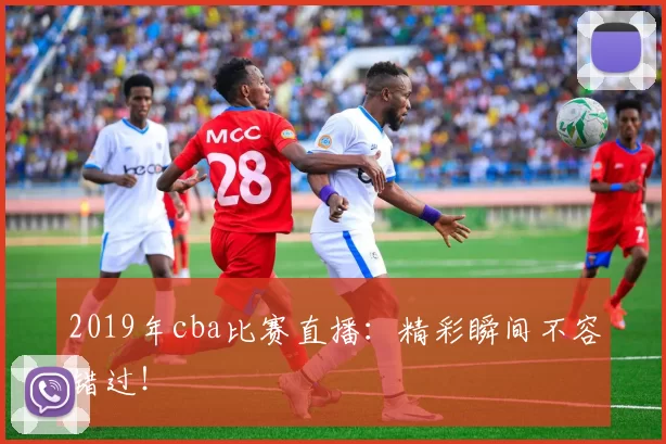 2019年cba比赛直播：精彩瞬间不容错过！