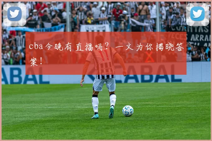 cba今晚有直播吗？一文为你揭晓答案！