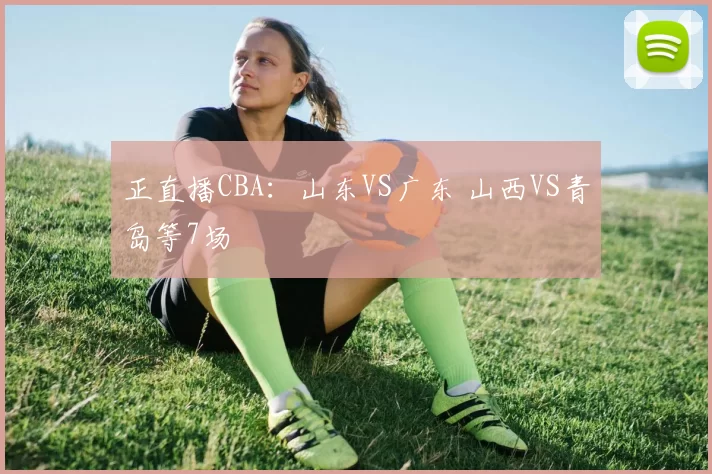 正直播CBA：山东VS广东 山西VS青岛等7场