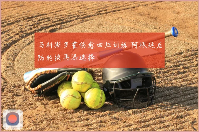 马科斯罗霍伤愈回归训练 阿根廷后防轮换再添选择