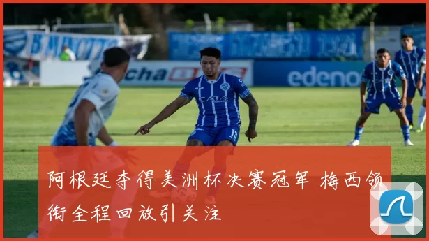 阿根廷夺得美洲杯决赛冠军 梅西领衔全程回放引关注