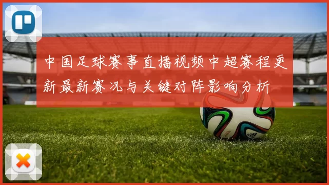 中国足球赛事直播视频中超赛程更新最新赛况与关键对阵影响分析