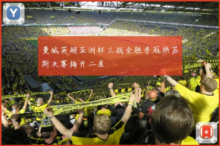 曼城英超亚洲杯三战全胜夺冠热苏斯决赛梅开二度