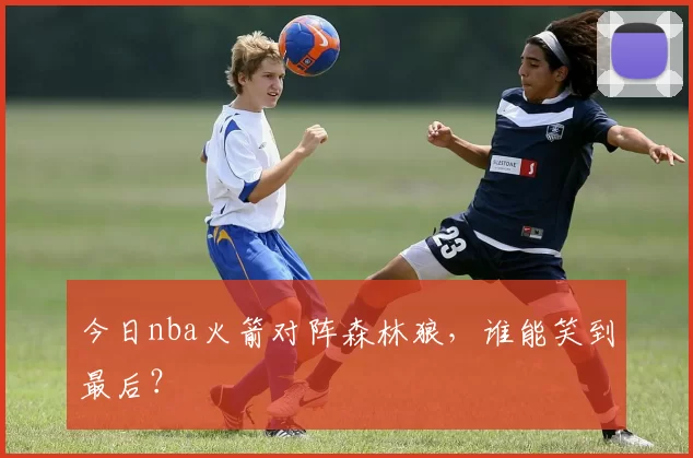 今日nba火箭对阵森林狼,谁能笑到最后?