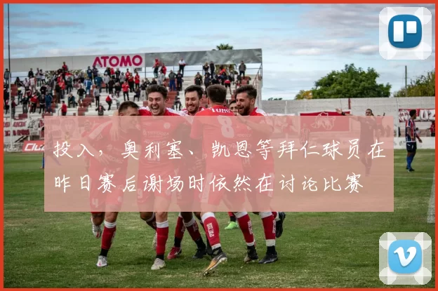 投入,奥利塞、凯恩等拜仁球员在昨日赛后谢场时依然在讨论比赛
