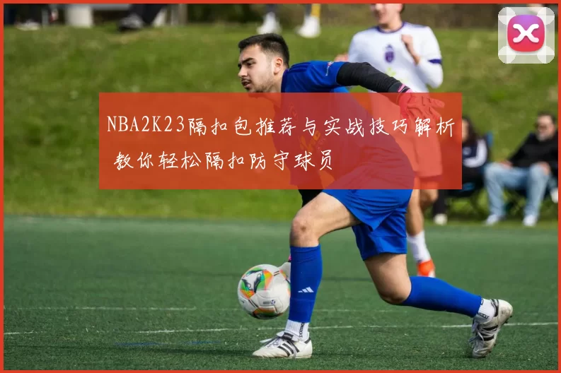 NBA2K23隔扣包推荐与实战技巧解析 教你轻松隔扣防守球员