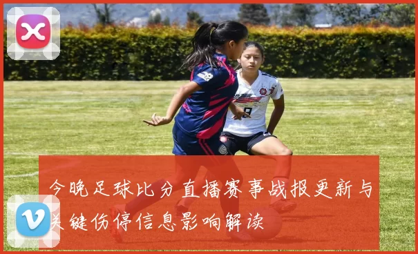 今晚足球比分直播赛事战报更新与关键伤停信息影响解读