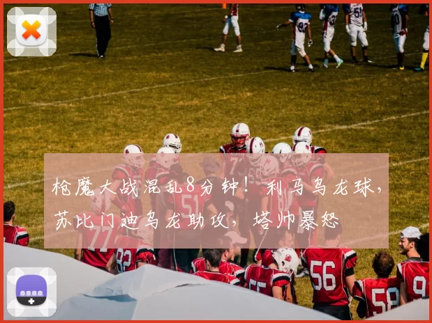 枪魔大战混乱8分钟！利马乌龙球，苏比门迪乌龙助攻，塔帅暴怒