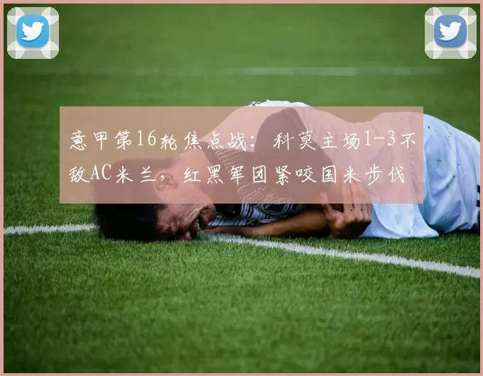 意甲第16轮焦点战：科莫主场1-3不敌AC米兰，红黑军团紧咬国米步伐_比赛