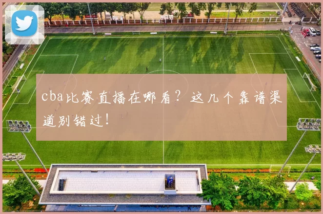 cba比赛直播在哪看？这几个靠谱渠道别错过！
