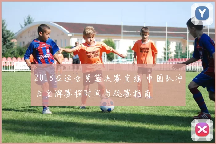 2018亚运会男篮决赛直播 中国队冲击金牌赛程时间与观赛指南