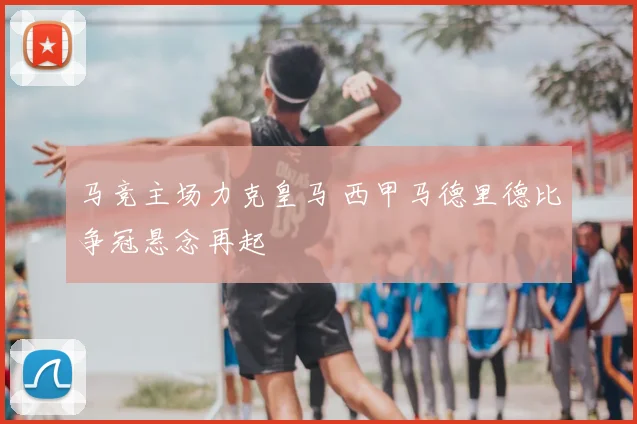 马竞主场力克皇马 西甲马德里德比争冠悬念再起