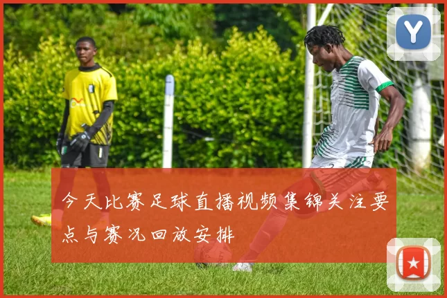 今天比赛足球直播视频集锦关注要点与赛况回放安排