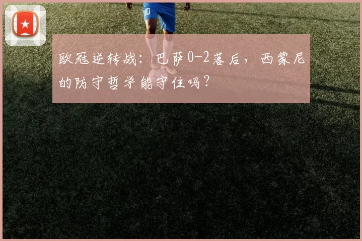 欧冠逆转战：巴萨0-2落后，西蒙尼的防守哲学能守住吗？