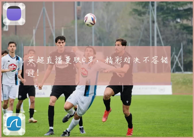 英超直播曼联c罗，精彩对决不容错过！