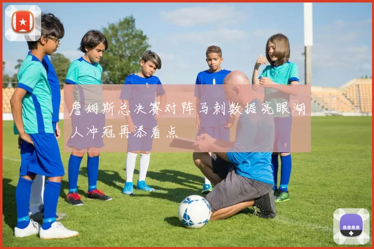 詹姆斯总决赛对阵马刺数据亮眼湖人冲冠再添看点