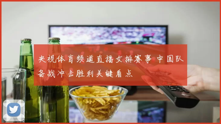 央视体育频道直播女排赛事 中国队备战冲击胜利关键看点