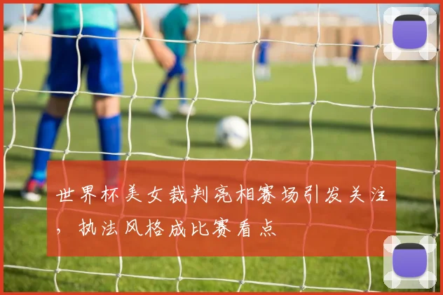 世界杯美女裁判亮相赛场引发关注，执法风格成比赛看点
