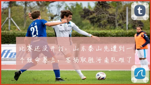 比赛还没开打，山东泰山先遭到一个致命暴击，客场取胜河南队难了_克雷桑_前场_进攻