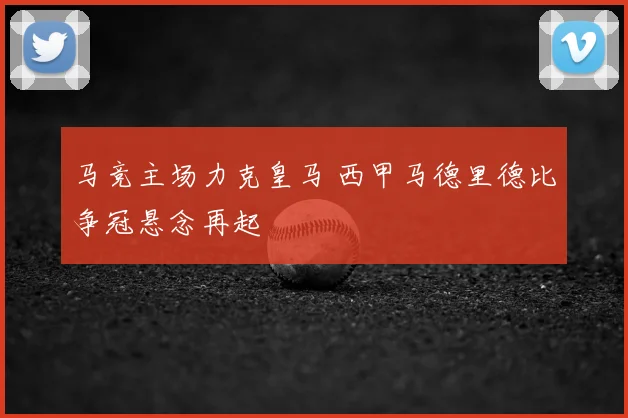 马竞主场力克皇马 西甲马德里德比争冠悬念再起