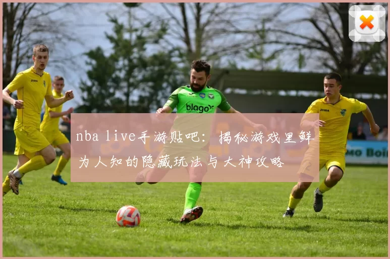 nba live手游贴吧：揭秘游戏里鲜为人知的隐藏玩法与大神攻略