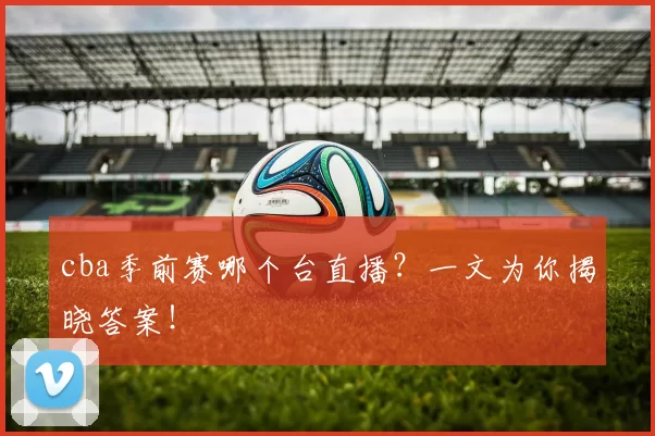 cba季前赛哪个台直播？一文为你揭晓答案！