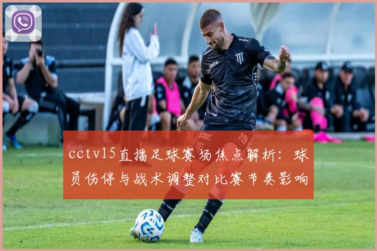 cctv15直播足球赛场焦点解析：球员伤停与战术调整对比赛节奏影响