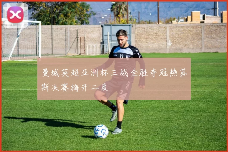 曼城英超亚洲杯三战全胜夺冠热苏斯决赛梅开二度